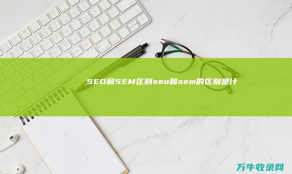 SEO和SEM区别 (seo和sem的区别是什么?)