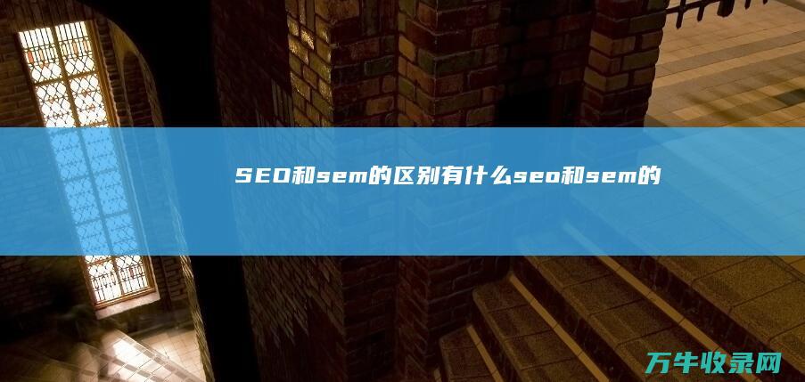 SEO和sem的区别有什么 (seo和sem的关系)