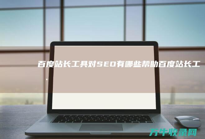 百度站长工具对SEO有哪些帮助 (百度站长工具平台)