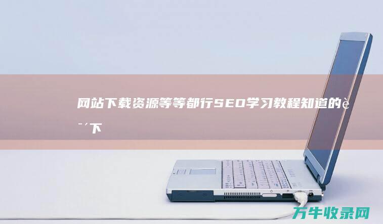 网站下载资源等等都行 SEO学习教程 知道的说下 谢了 (网站下载资源安全吗)