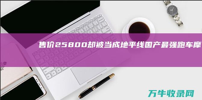 售价25800 却被当成地平线 国产最强跑车摩托车 (售价25800的五菱宏光mini是哪一款)