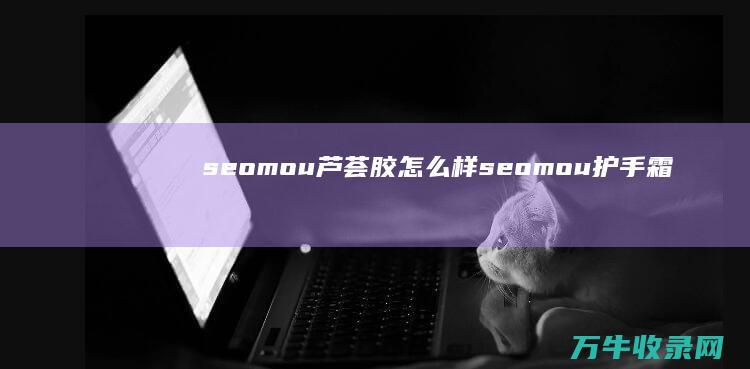 seomou芦荟胶怎么样 (seomou护手霜)