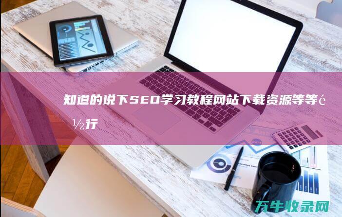 知道的说下 SEO学习教程 网站下载资源等等都行 谢了 (知道说的什么)