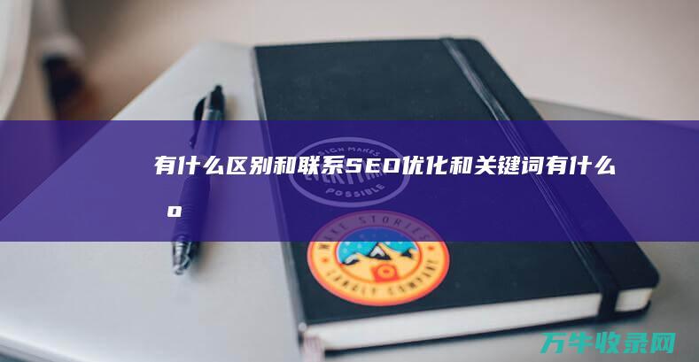 有什么区别和联系 SEO优化和关键词 (有什么区别和联系)