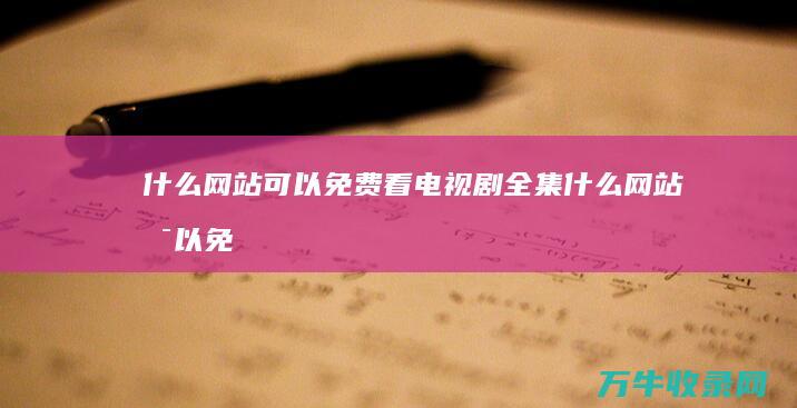 什么网站可以免费看电视剧全集 (什么网站可以免费追剧)