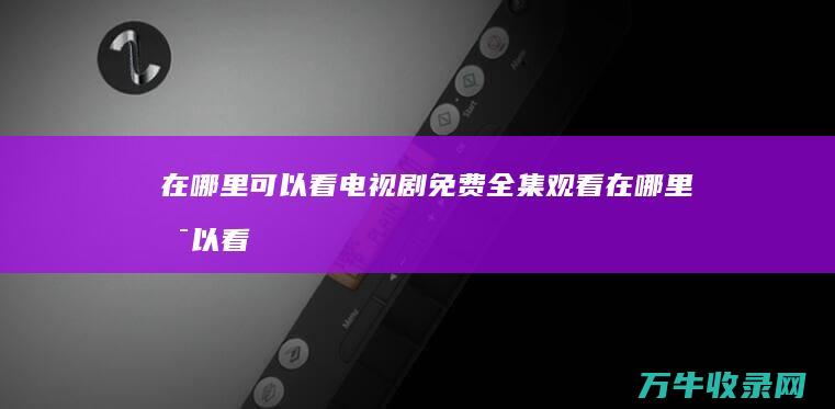 在哪里可以看电视剧免费全集观看 (在哪里可以看到基金实时估值数据)