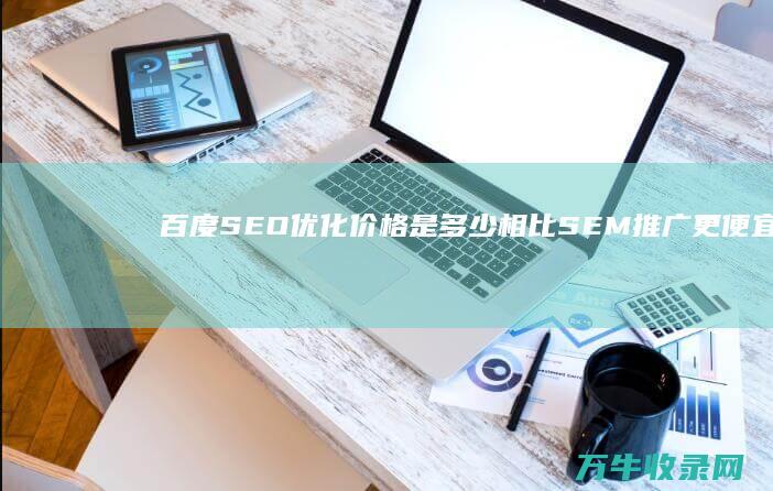 百度SEO优化价格是多少 相比SEM推广更便宜吗 (百度SEO优化排名)