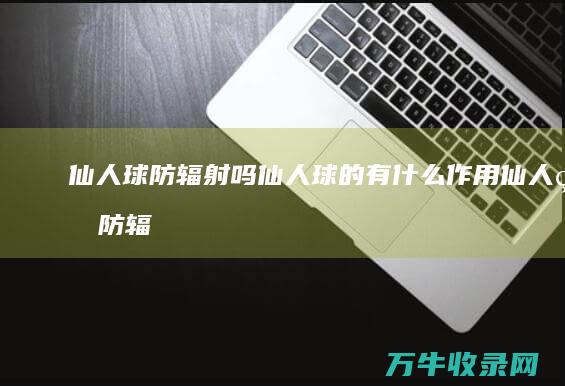 仙人球防辐射吗 仙人球的有什么作用 (仙人球防辐射是真的吗)